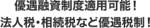 優遇融資制度適用可能!法人税・相続税など優遇税制!